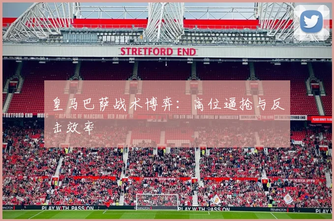 皇马巴萨战术博弈：高位逼抢与反击效率