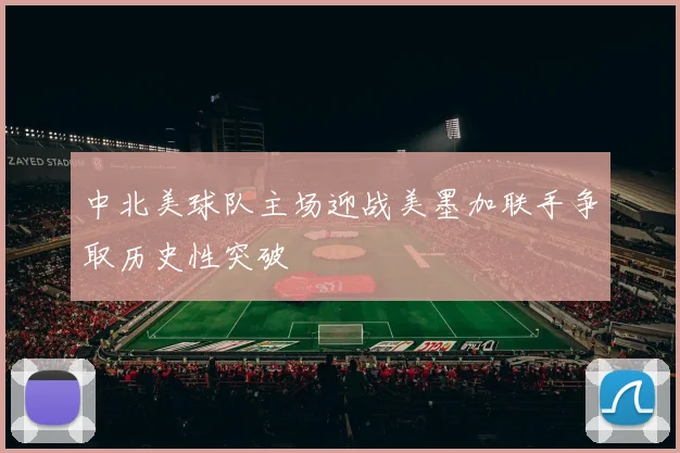 中北美球队主场迎战美墨加联手争取历史性突破