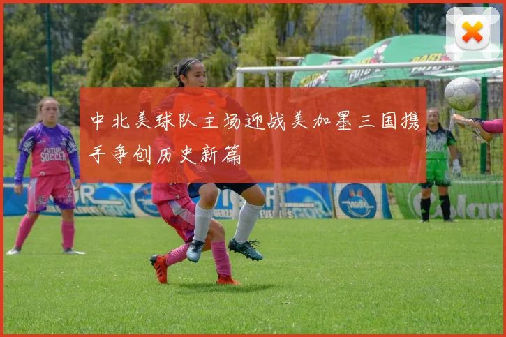 中北美球队主场迎战美加墨三国携手争创历史新篇
