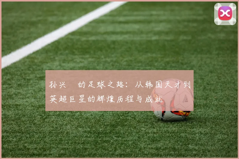 孙兴慜的足球之路：从韩国天才到英超巨星的辉煌历程与成就