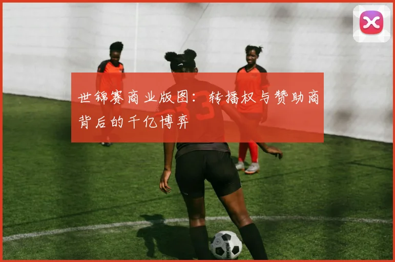 世锦赛商业版图：转播权与赞助商背后的千亿博弈