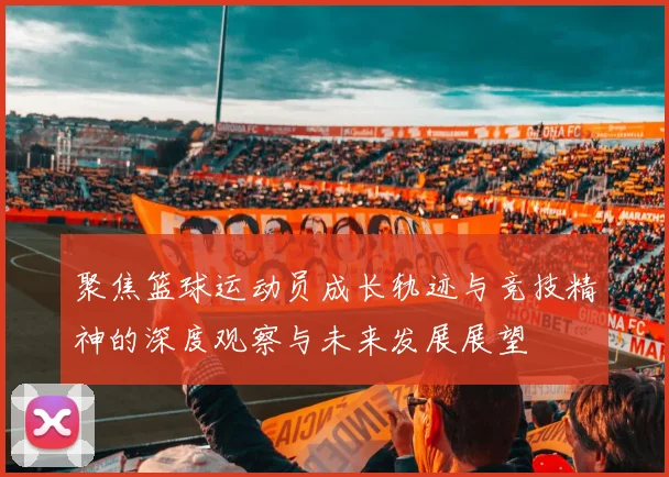 聚焦篮球运动员成长轨迹与竞技精神的深度观察与未来发展展望