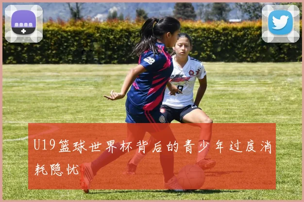 U19篮球世界杯背后的青少年过度消耗隐忧