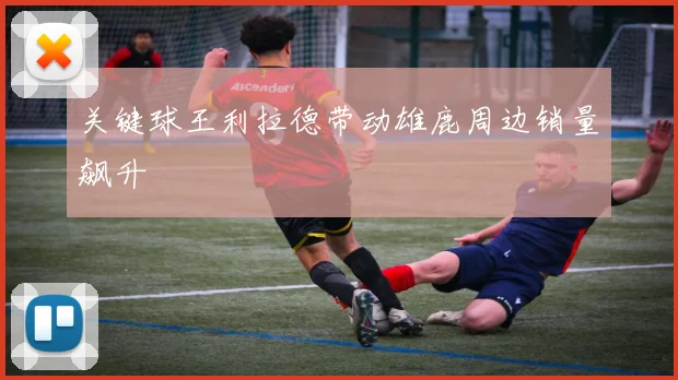 关键球王利拉德带动雄鹿周边销量飙升
