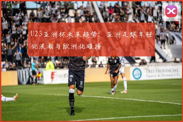 U23亚洲杯未来趋势：亚洲足球年轻化浪潮与欧洲化碰撞