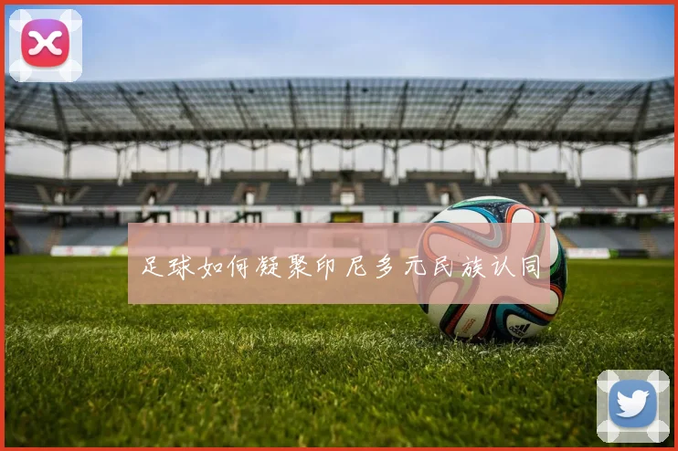 足球如何凝聚印尼多元民族认同
