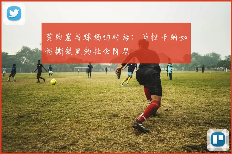 贫民窟与球场的对话：马拉卡纳如何撕裂里约社会阶层