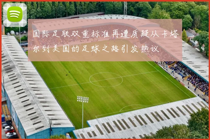 国际足联双重标准再遭质疑从卡塔尔到美国的足球之路引发热议