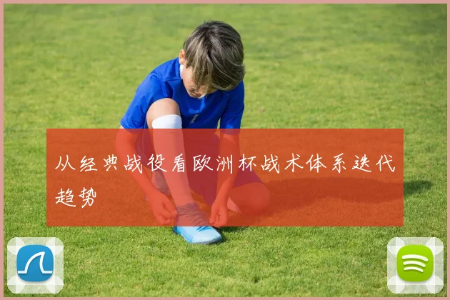从经典战役看欧洲杯战术体系迭代趋势