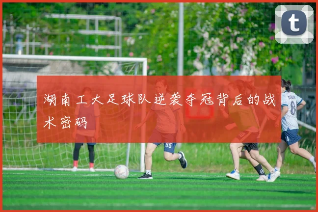 湖南工大足球队逆袭夺冠背后的战术密码