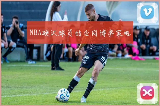 NBA硬汉球员的合同博弈策略
