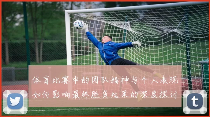 体育比赛中的团队精神与个人表现如何影响最终胜负结果的深度探讨与分析