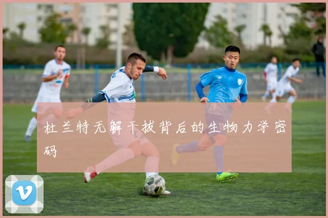 杜兰特无解干拔背后的生物力学密码