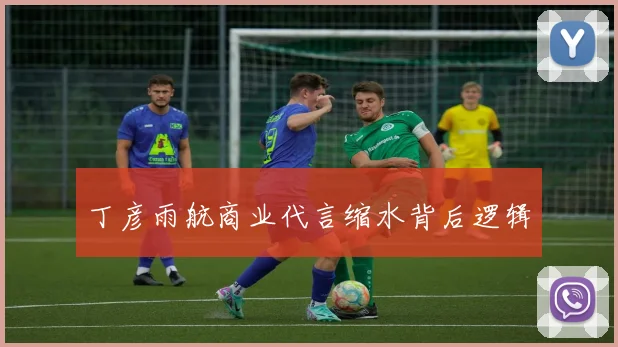 丁彦雨航商业代言缩水背后逻辑