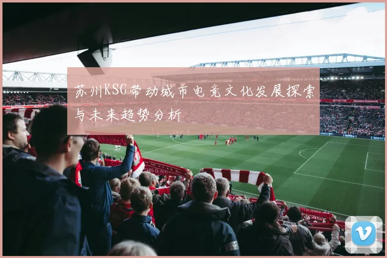 苏州KSG带动城市电竞文化发展探索与未来趋势分析