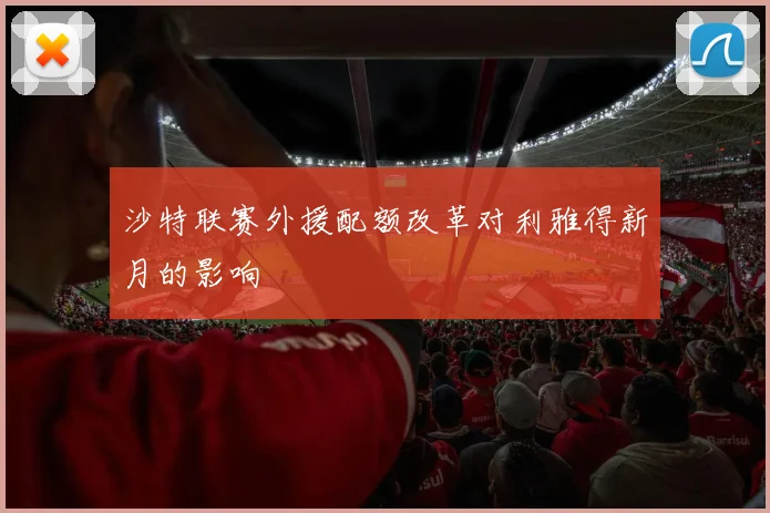 沙特联赛外援配额改革对利雅得新月的影响